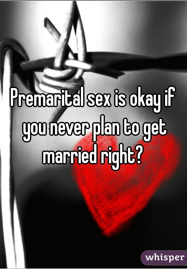 Premarital sex is okay if you never plan to get married right? 