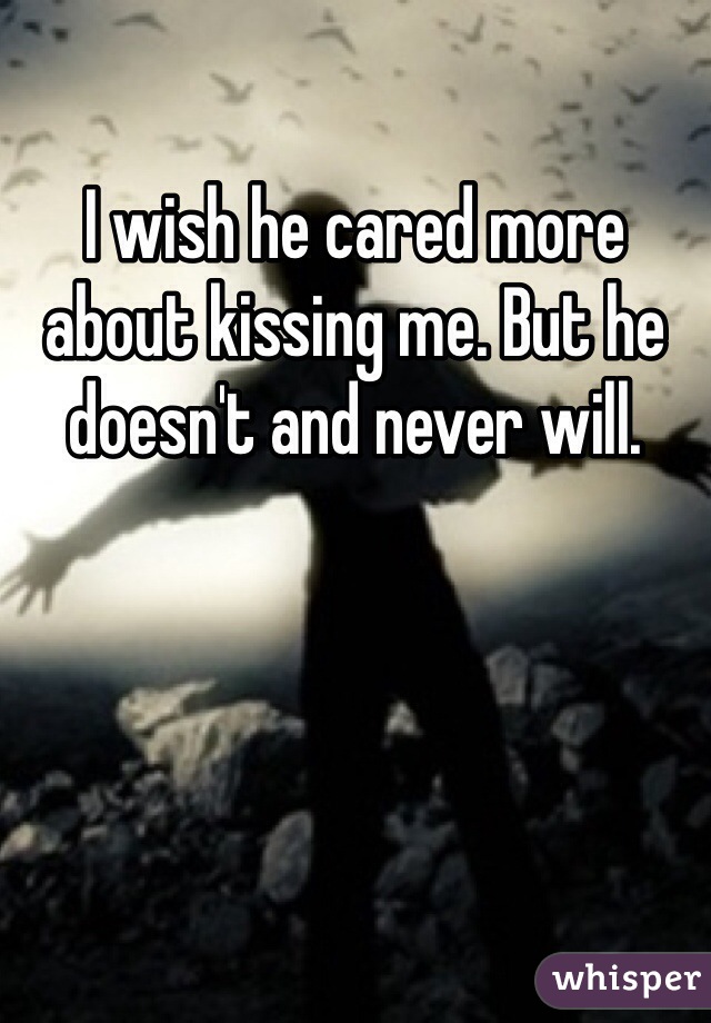 I wish he cared more about kissing me. But he doesn't and never will. 
