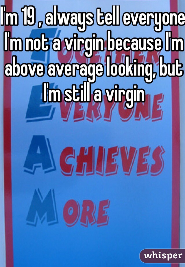 I'm 19 , always tell everyone I'm not a virgin because I'm above average looking, but I'm still a virgin