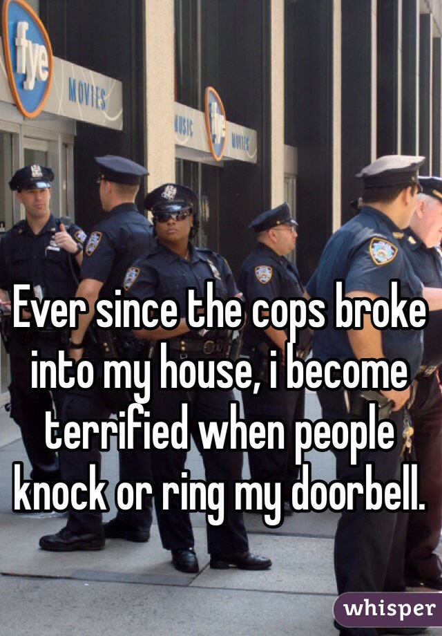 Ever since the cops broke into my house, i become terrified when people knock or ring my doorbell.