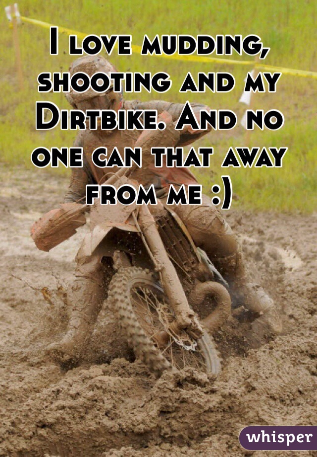 I love mudding, shooting and my Dirtbike. And no one can that away from me :)