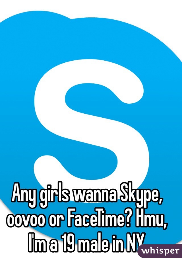 Any girls wanna Skype, oovoo or FaceTime? Hmu, I'm a 19 male in NY