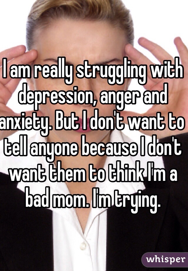 I am really struggling with depression, anger and anxiety. But I don't want to tell anyone because I don't want them to think I'm a bad mom. I'm trying. 