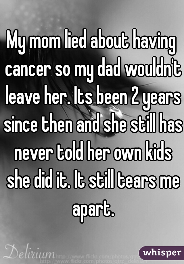 My mom lied about having cancer so my dad wouldn't leave her. Its been 2 years since then and she still has never told her own kids she did it. It still tears me apart.
