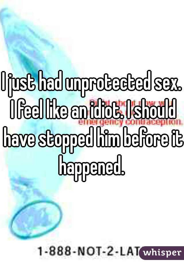 I just had unprotected sex. I feel like an idiot. I should have stopped him before it happened. 