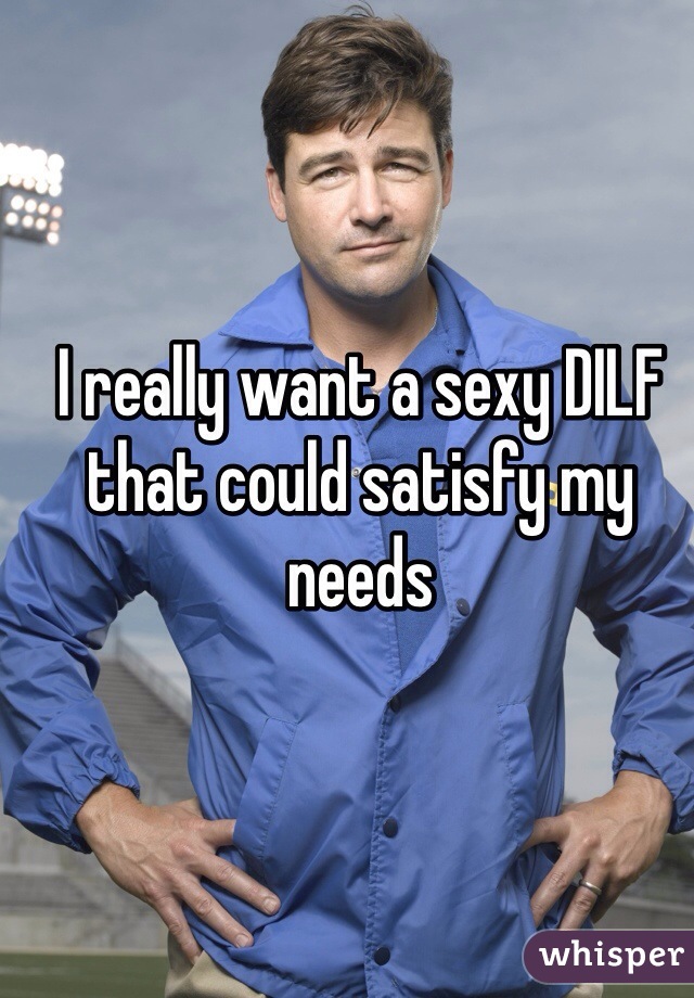 I really want a sexy DILF that could satisfy my needs 