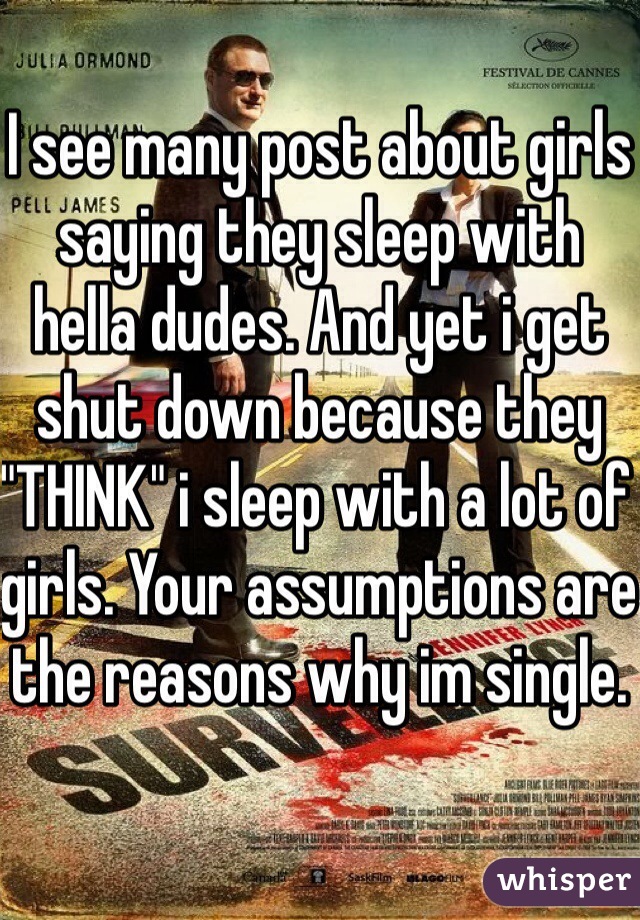 I see many post about girls saying they sleep with hella dudes. And yet i get shut down because they "THINK" i sleep with a lot of girls. Your assumptions are the reasons why im single. 