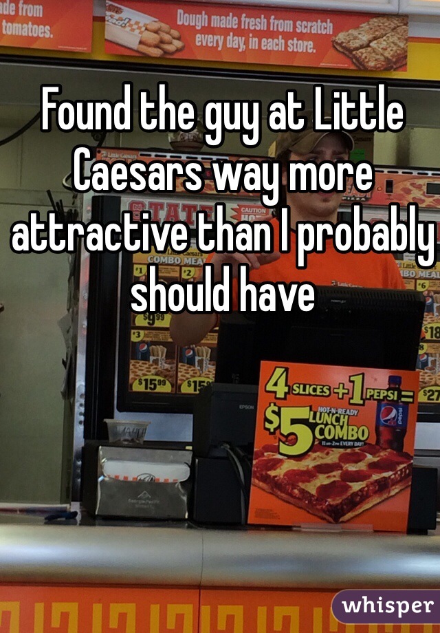 Found the guy at Little Caesars way more attractive than I probably should have