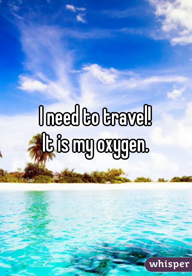 I need to travel!
 It is my oxygen. 