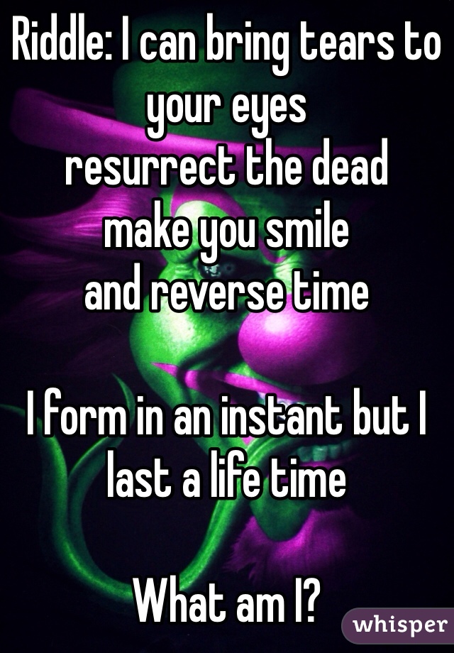Riddle: I can bring tears to your eyes
resurrect the dead
make you smile
and reverse time

I form in an instant but I last a life time

What am I?