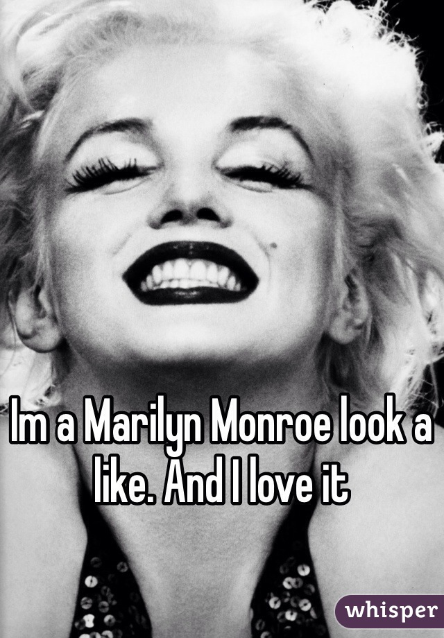 Im a Marilyn Monroe look a like. And I love it 