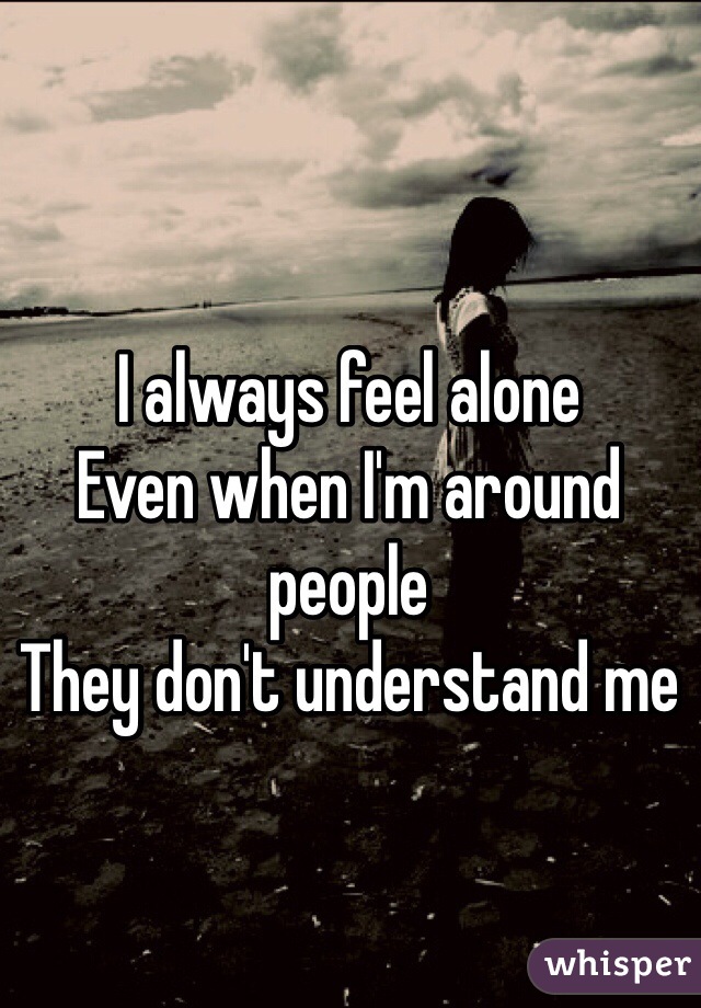 I always feel alone 
Even when I'm around people
They don't understand me