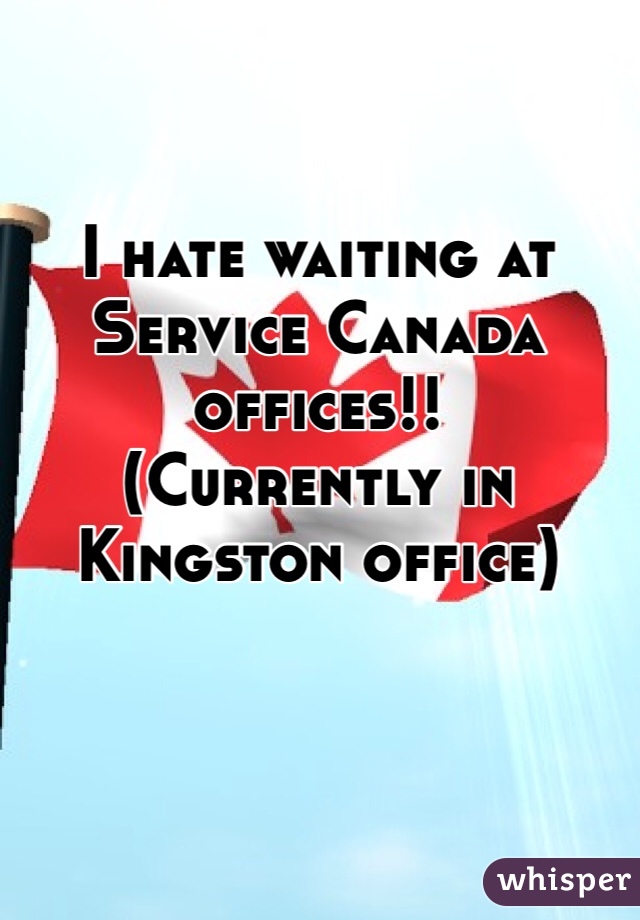I hate waiting at Service Canada offices!!
(Currently in Kingston office)
