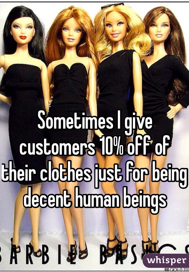 Sometimes I give customers 10% off of their clothes just for being decent human beings