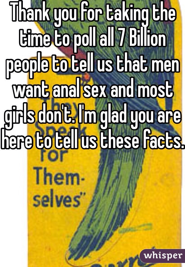 Thank you for taking the time to poll all 7 Billion people to tell us that men want anal sex and most girls don't. I'm glad you are here to tell us these facts.