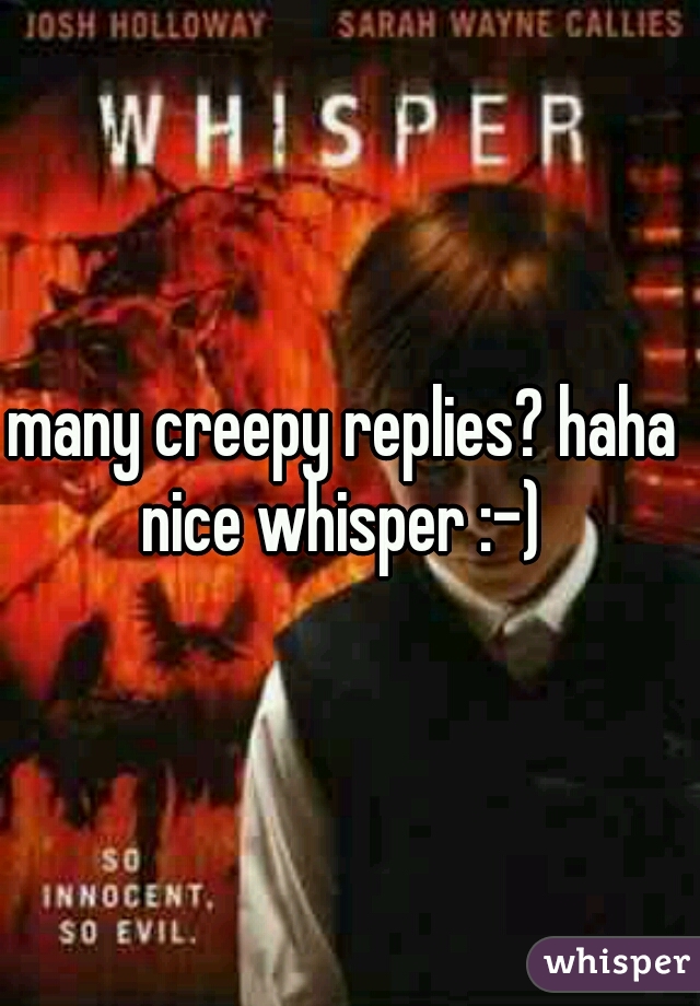 many creepy replies? haha 
nice whisper :-) 
