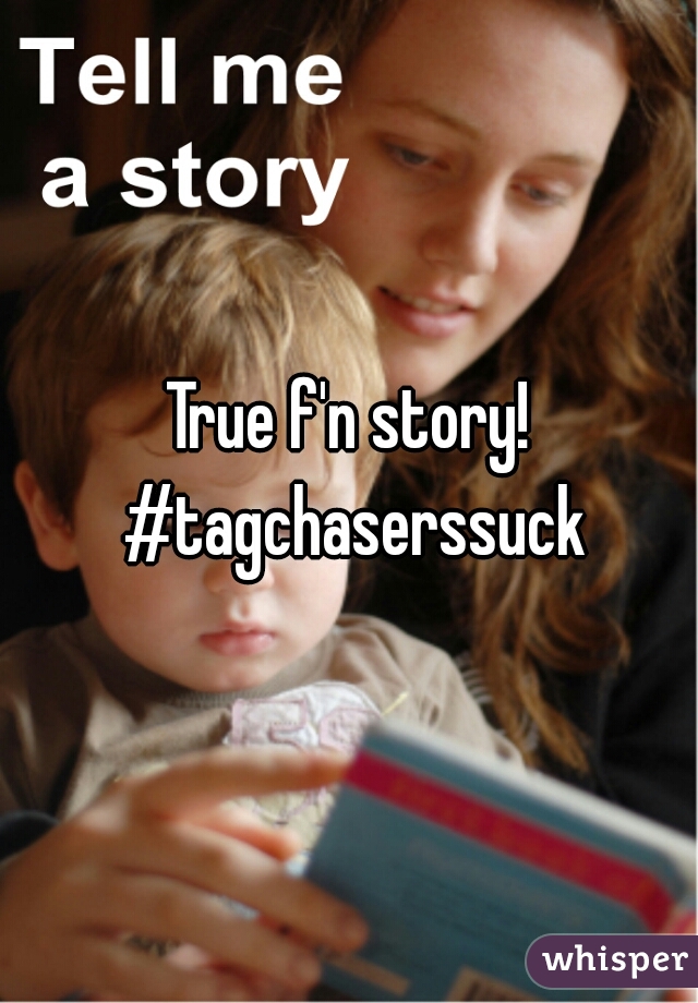 True f'n story! #tagchaserssuck