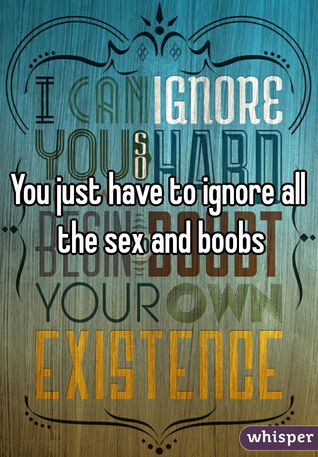 You just have to ignore all the sex and boobs