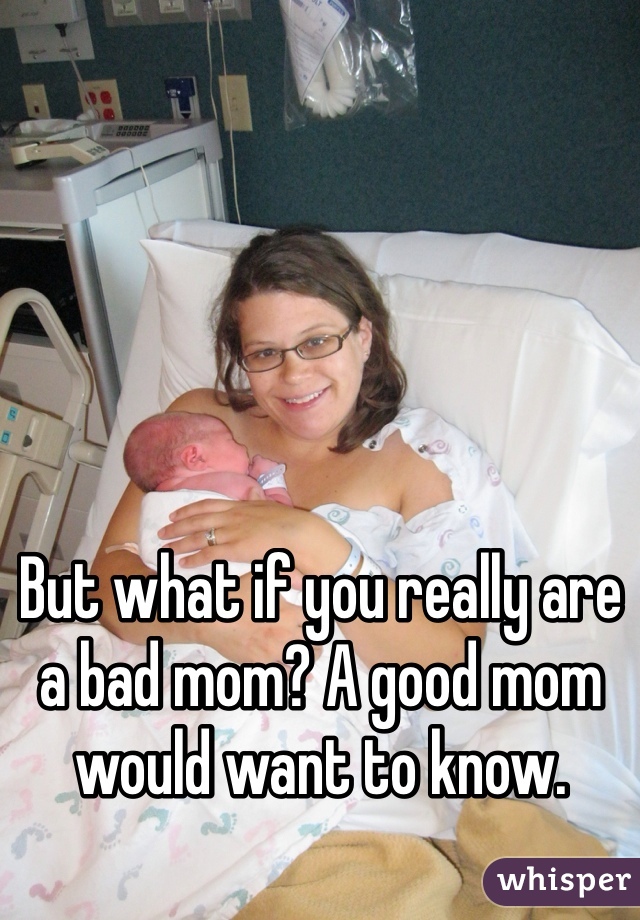 But what if you really are a bad mom? A good mom would want to know.