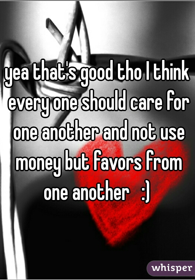 yea that's good tho I think every one should care for one another and not use money but favors from one another   :) 