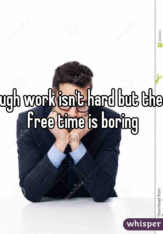 ugh work isn't hard but the free time is boring