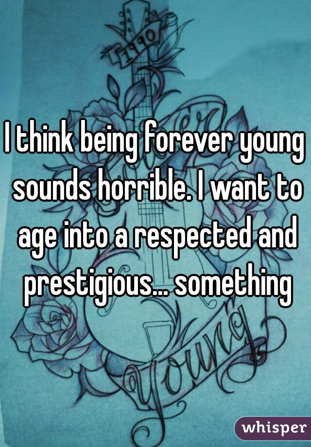 I think being forever young sounds horrible. I want to age into a respected and prestigious... something
