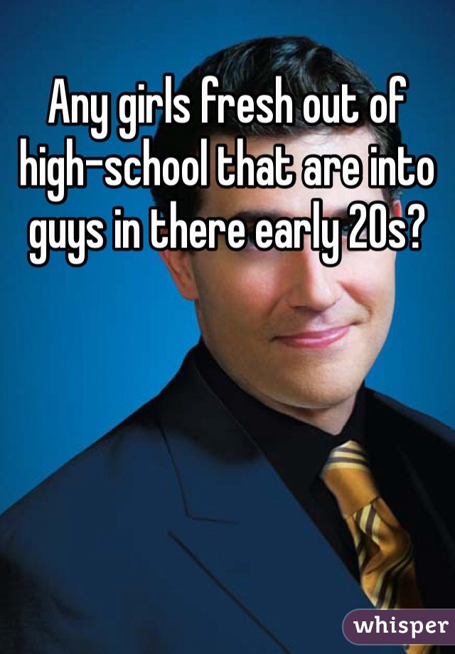 Any girls fresh out of high-school that are into guys in there early 20s? 