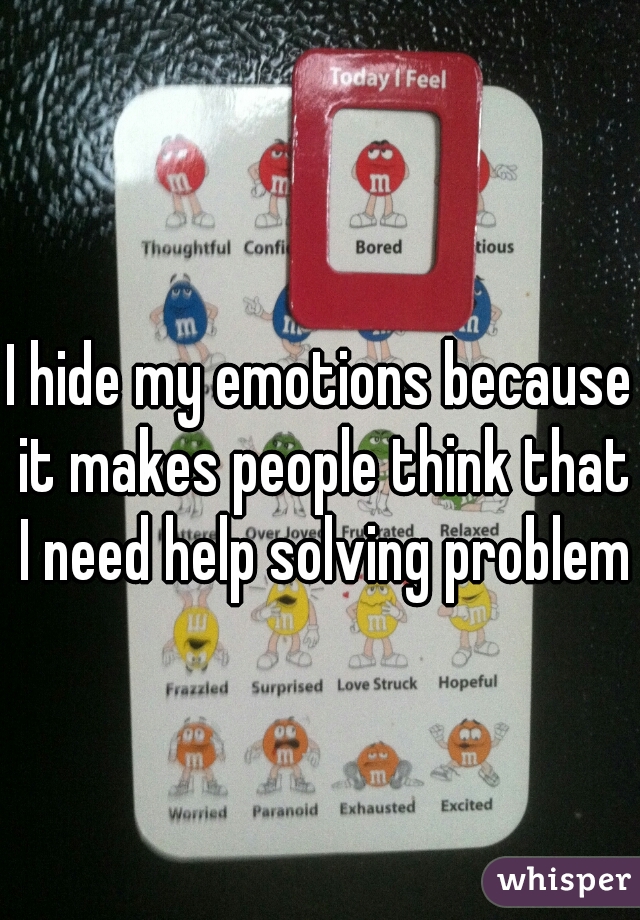 I hide my emotions because it makes people think that I need help solving problems
