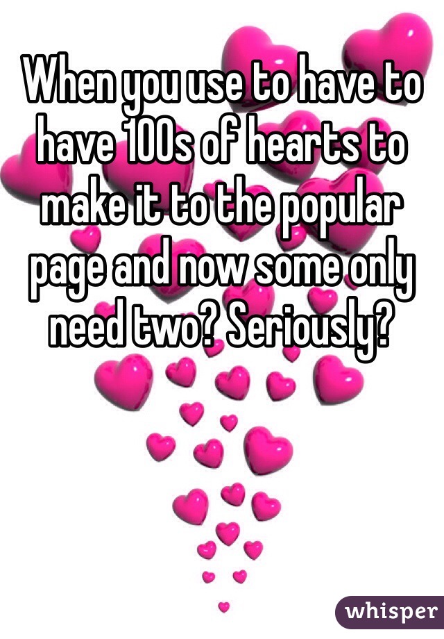 When you use to have to have 100s of hearts to make it to the popular page and now some only need two? Seriously?