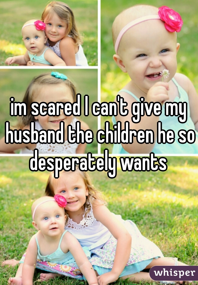 im scared I can't give my husband the children he so desperately wants 