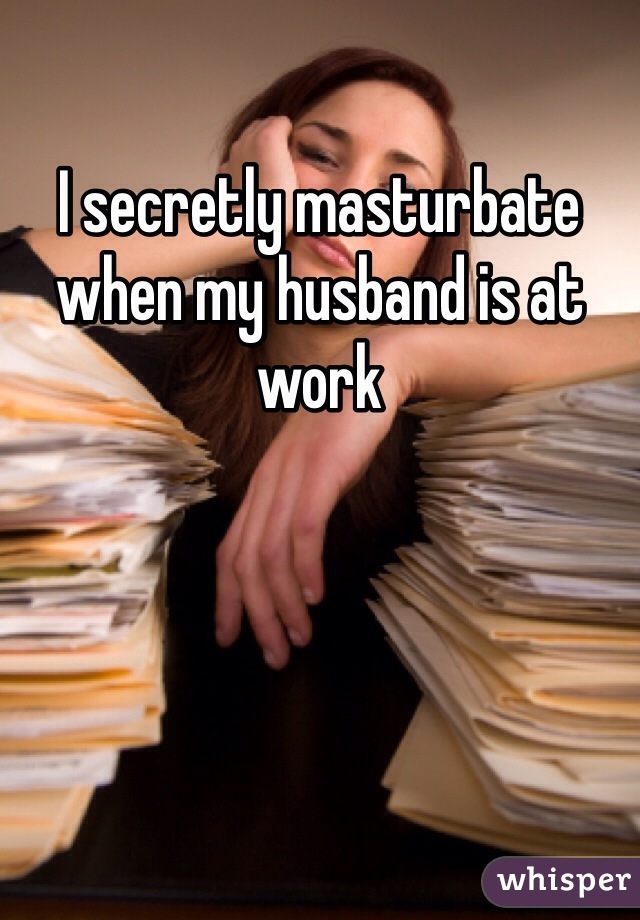 I secretly masturbate when my husband is at work