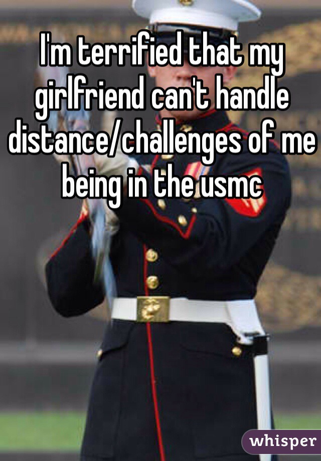 I'm terrified that my girlfriend can't handle distance/challenges of me being in the usmc