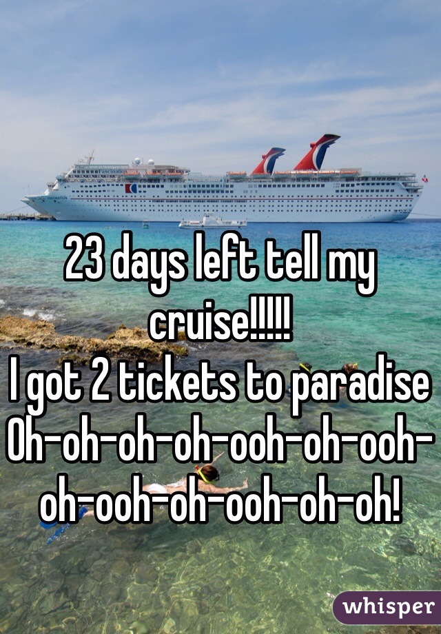 23 days left tell my cruise!!!!!
I got 2 tickets to paradise
Oh-oh-oh-oh-ooh-oh-ooh-oh-ooh-oh-ooh-oh-oh!