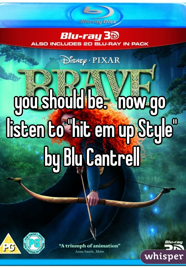 you should be.   now go listen to "hit em up Style" by Blu Cantrell