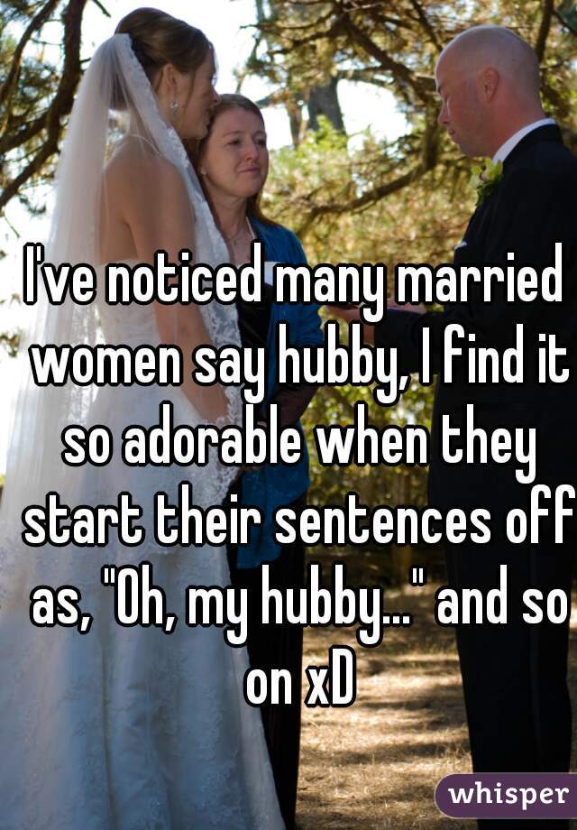 I've noticed many married women say hubby, I find it so adorable when they start their sentences off as, "Oh, my hubby..." and so on xD