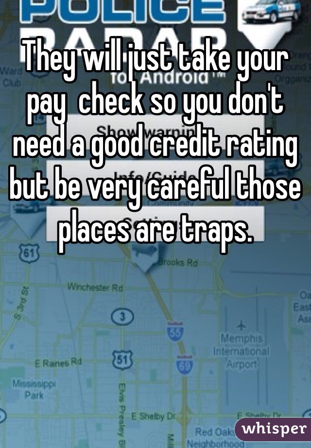 They will just take your pay  check so you don't need a good credit rating but be very careful those places are traps. 
