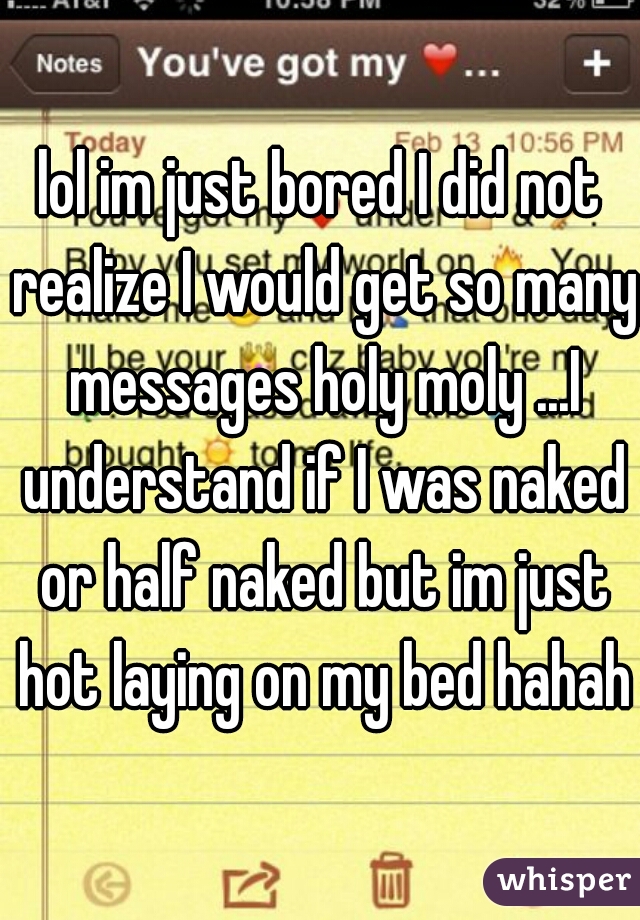 lol im just bored I did not realize I would get so many messages holy moly ...I understand if I was naked or half naked but im just hot laying on my bed hahaha