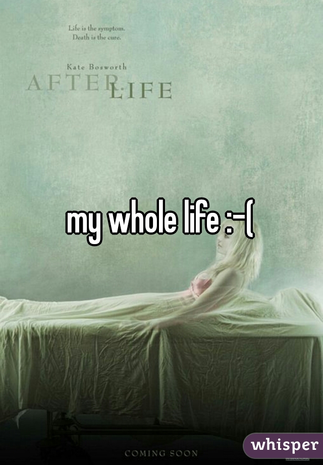my whole life :-(
