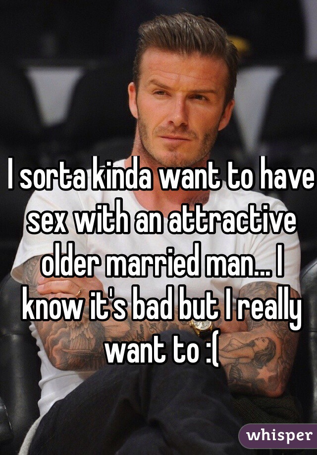 I sorta kinda want to have sex with an attractive older married man... I know it's bad but I really want to :(
