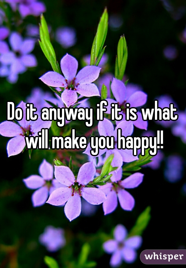 Do it anyway if it is what will make you happy!!