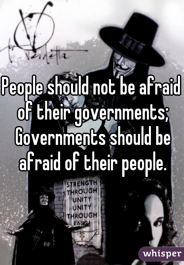 People should not be afraid of their governments; Governments should be afraid of their people.