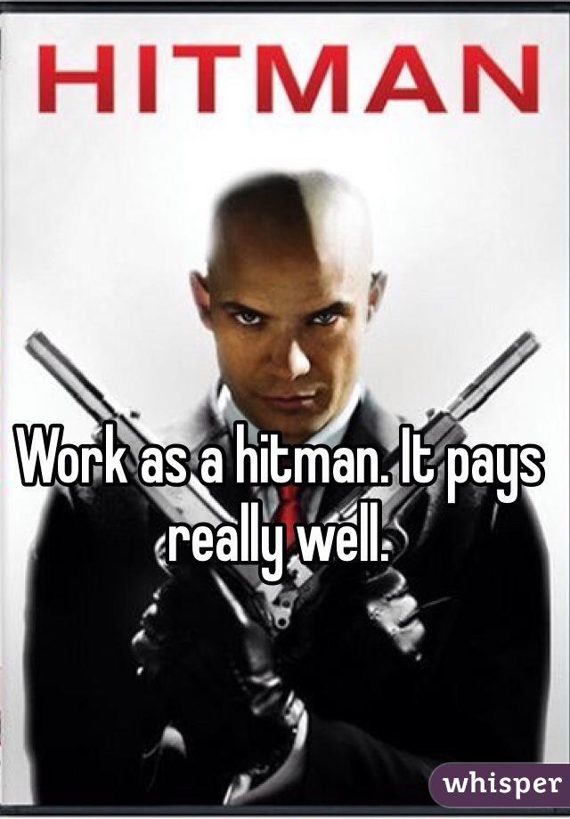 Work as a hitman. It pays really well.