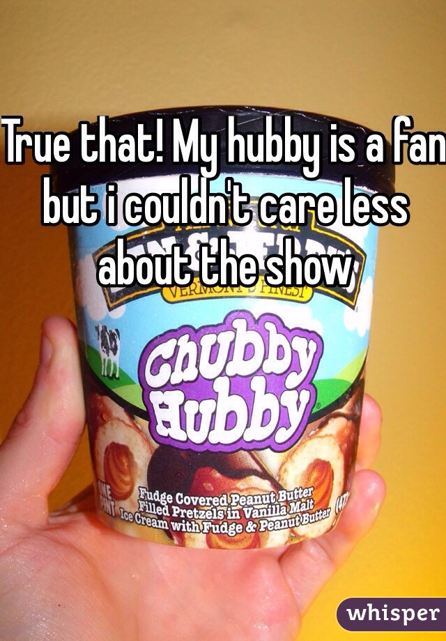 True that! My hubby is a fan but i couldn't care less about the show 