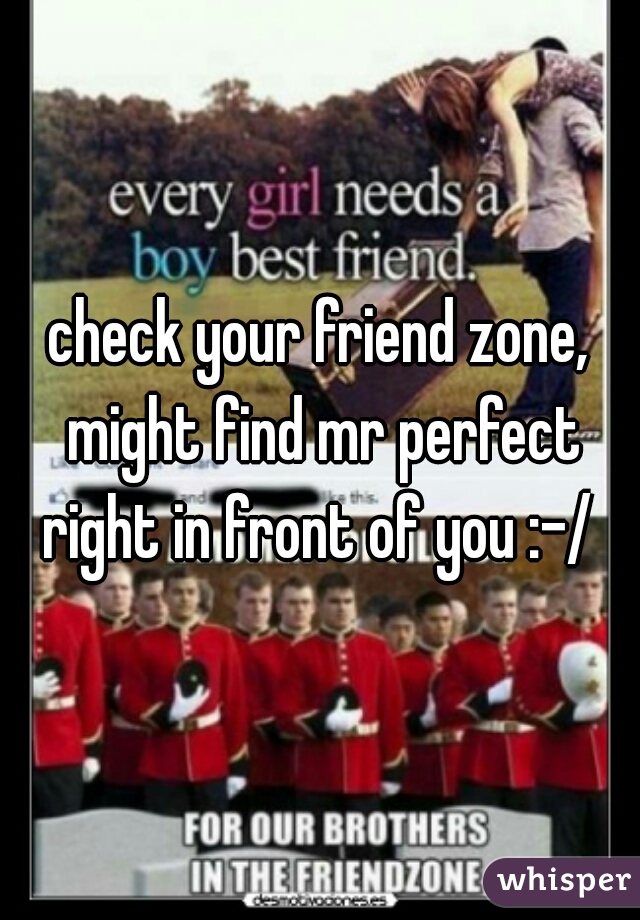 check your friend zone, might find mr perfect right in front of you :-/ 