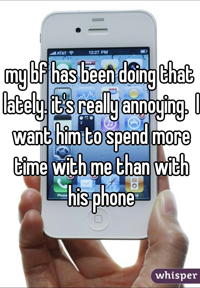 my bf has been doing that lately. it's really annoying.  I want him to spend more time with me than with his phone