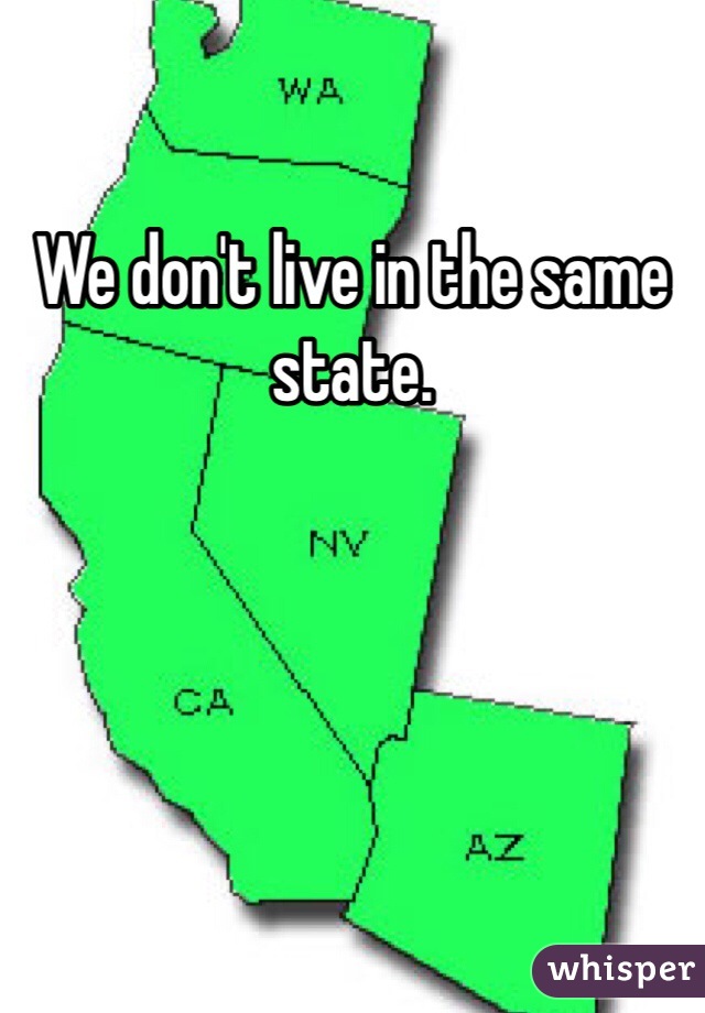 We don't live in the same state. 