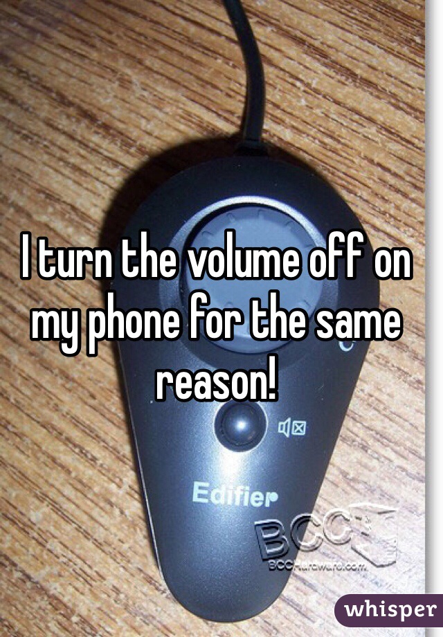 I turn the volume off on my phone for the same reason!