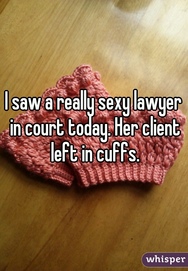 I saw a really sexy lawyer in court today. Her client left in cuffs.