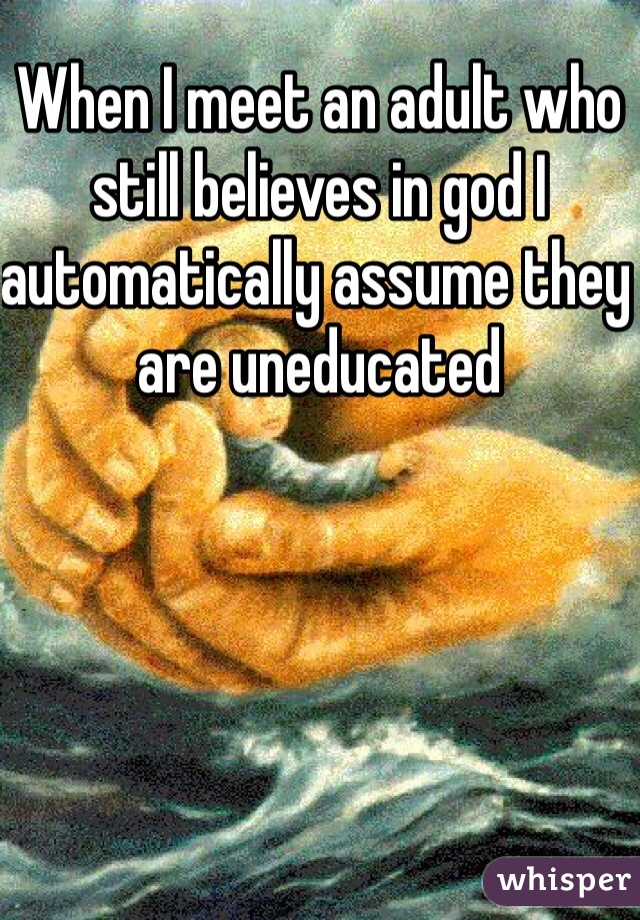 When I meet an adult who still believes in god I automatically assume they are uneducated