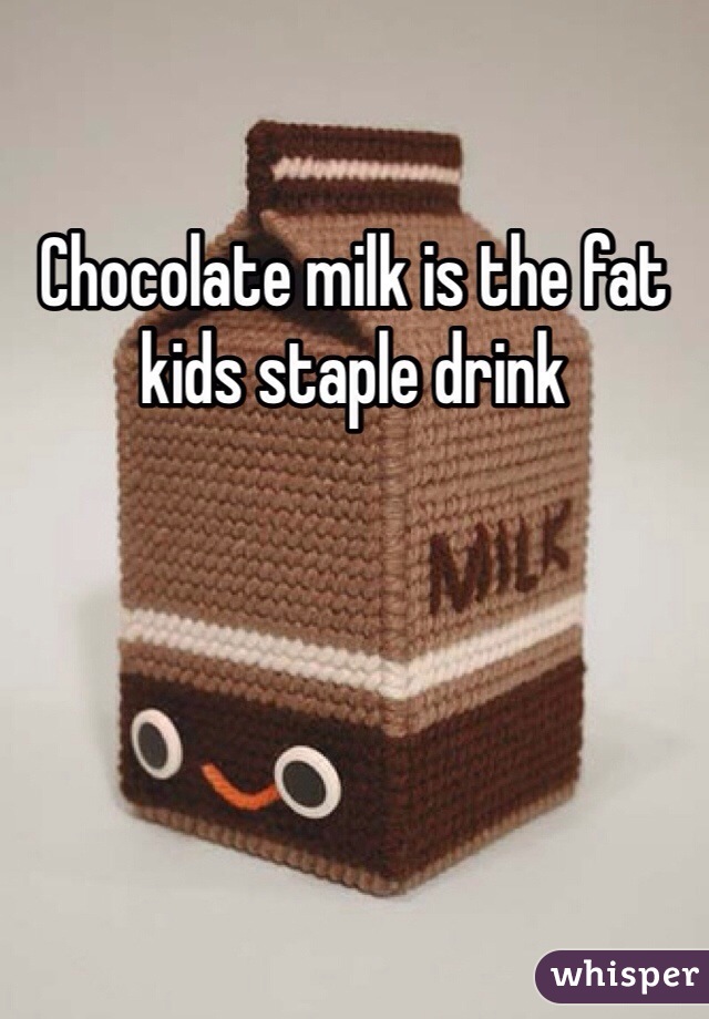 Chocolate milk is the fat kids staple drink 